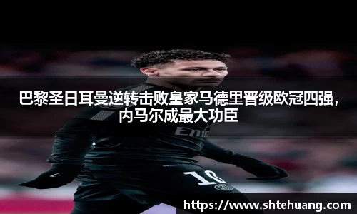 巴黎圣日耳曼逆转击败皇家马德里晋级欧冠四强，内马尔成最大功臣