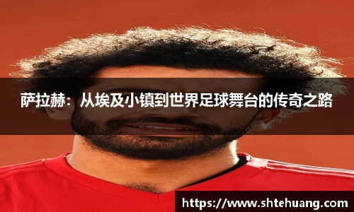 萨拉赫：从埃及小镇到世界足球舞台的传奇之路