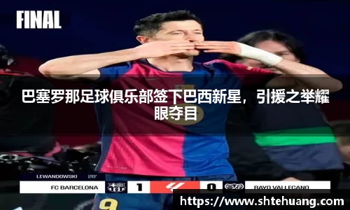 巴塞罗那足球俱乐部签下巴西新星，引援之举耀眼夺目